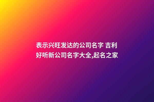 表示兴旺发达的公司名字 吉利好听新公司名字大全,起名之家